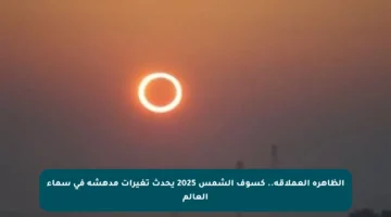 الظاهرة العملاقة.. كسوف الشمس 2025 يحدث تغيرات مدهشة في سماء العالم